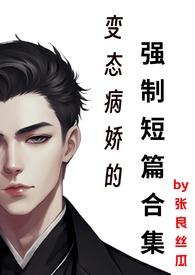 变态病娇的强制短篇合集张良丝瓜全文阅读