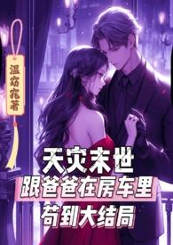 天灾末世跟爸爸在房车里苟到大结局TXT