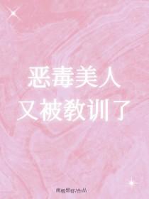 恶毒美人又被教训了作者南极寒虾