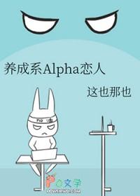 养成系Alpha恋人 这也那也 晋江